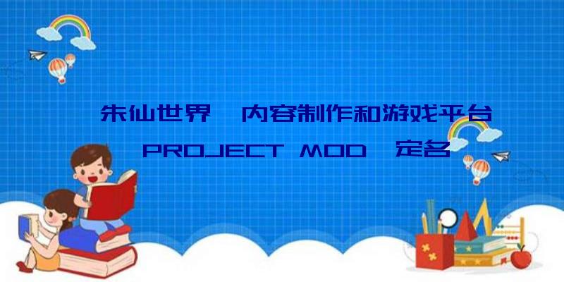 《朱仙世界》内容制作和游戏平台《PROJECT